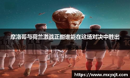 摩洛哥与荷兰激战正酣谁能在这场对决中胜出