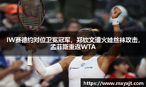 IW赛德约对位卫冕冠军，郑钦文遭火娃丝袜攻击，孟菲斯重返WTA
