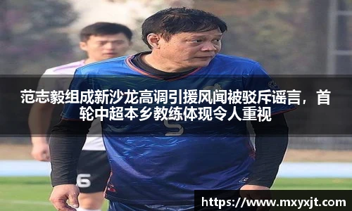 范志毅组成新沙龙高调引援风闻被驳斥谣言，首轮中超本乡教练体现令人重视