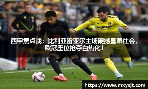 西甲焦点战：比利亚雷亚尔主场硬撼皇家社会，欧冠座位抢夺白热化！